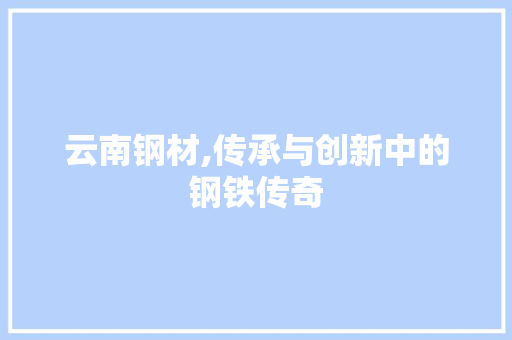 云南钢材,传承与创新中的钢铁传奇