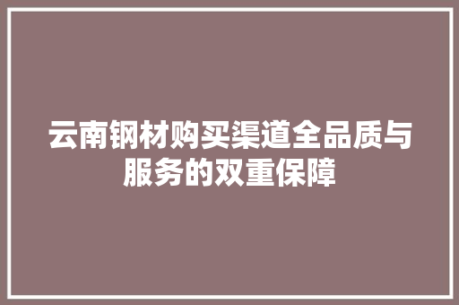 云南钢材购买渠道全品质与服务的双重保障