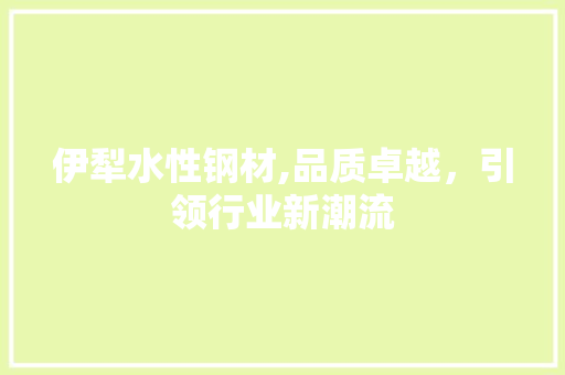 伊犁水性钢材,品质卓越，引领行业新潮流