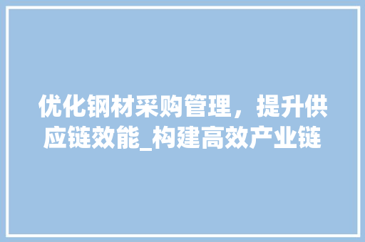 优化钢材采购管理，提升供应链效能_构建高效产业链的方法讨论