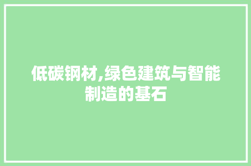 低碳钢材,绿色建筑与智能制造的基石