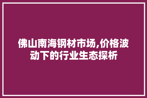 佛山南海钢材市场,价格波动下的行业生态探析