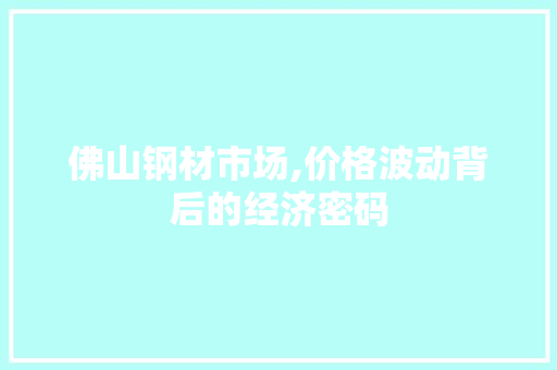 佛山钢材市场,价格波动背后的经济密码