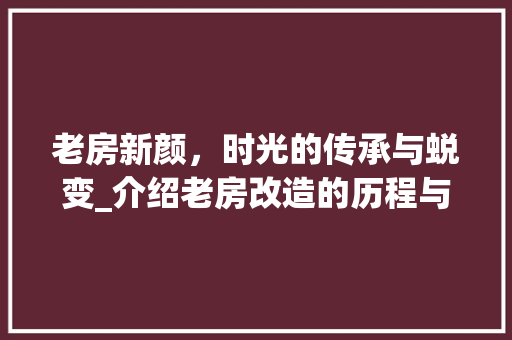 老房新颜，时光的传承与蜕变_介绍老房改造的历程与艺术
