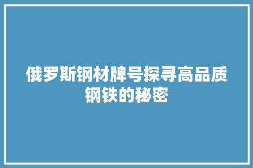 俄罗斯钢材牌号探寻高品质钢铁的秘密