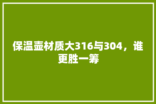 保温壶材质大316与304，谁更胜一筹