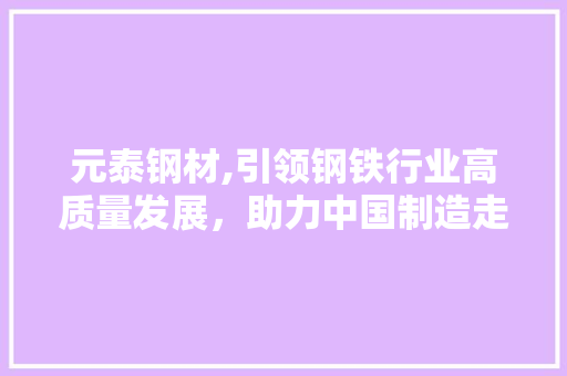 元泰钢材,引领钢铁行业高质量发展，助力中国制造走向世界