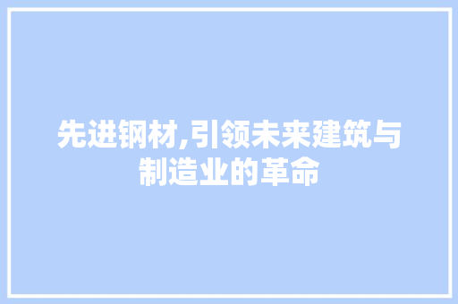 先进钢材,引领未来建筑与制造业的革命