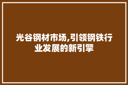 光谷钢材市场,引领钢铁行业发展的新引擎