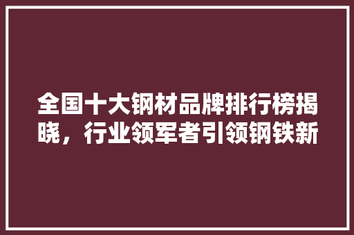 全国十大钢材品牌排行榜揭晓，行业领军者引领钢铁新篇章