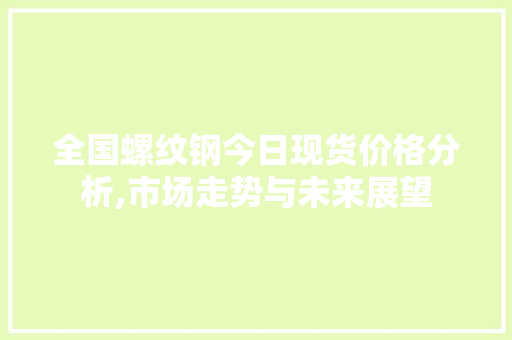 全国螺纹钢今日现货价格分析,市场走势与未来展望