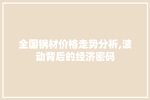 全国钢材价格走势分析,波动背后的经济密码