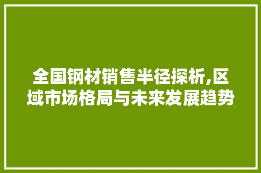 全国钢材销售半径探析,区域市场格局与未来发展趋势