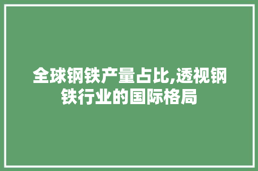全球钢铁产量占比,透视钢铁行业的国际格局