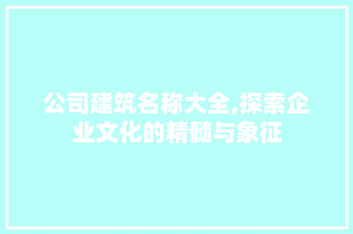 公司建筑名称大全,探索企业文化的精髓与象征