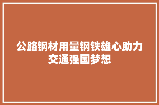 公路钢材用量钢铁雄心助力交通强国梦想