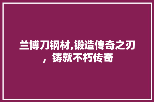兰博刀钢材,锻造传奇之刃，铸就不朽传奇