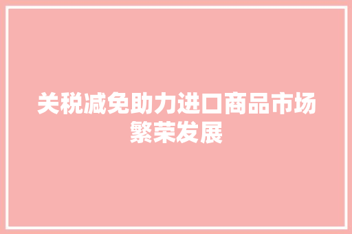 关税减免助力进口商品市场繁荣发展