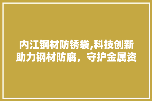 内江钢材防锈袋,科技创新助力钢材防腐，守护金属资源永恒