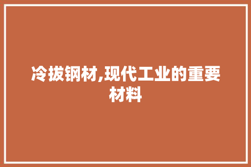 冷拔钢材,现代工业的重要材料