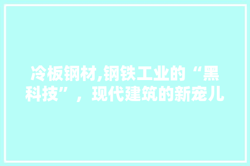 冷板钢材,钢铁工业的“黑科技”，现代建筑的新宠儿