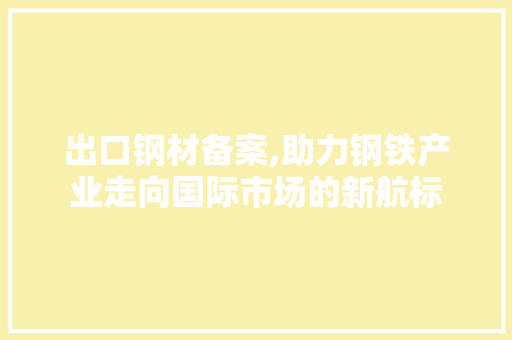 出口钢材备案,助力钢铁产业走向国际市场的新航标