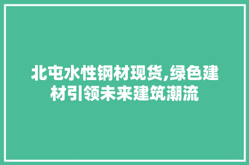 北屯水性钢材现货,绿色建材引领未来建筑潮流