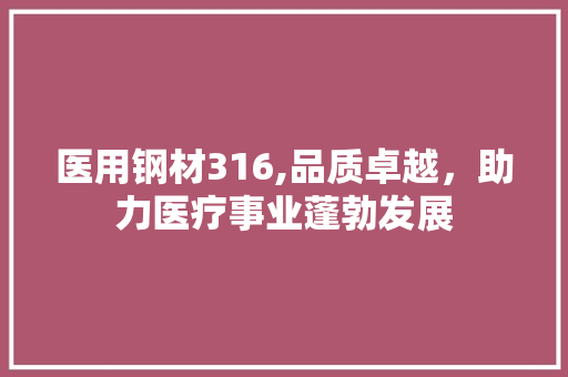 医用钢材316,品质卓越，助力医疗事业蓬勃发展