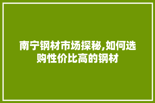 南宁钢材市场探秘,如何选购性价比高的钢材