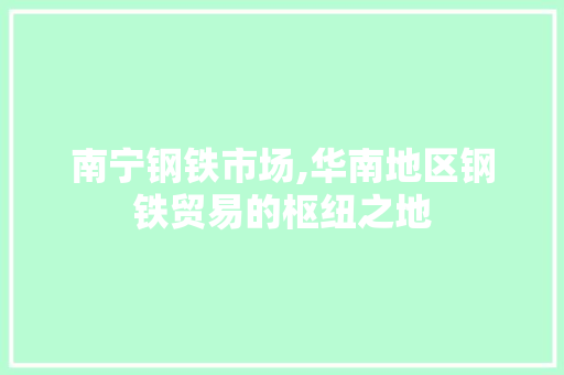 南宁钢铁市场,华南地区钢铁贸易的枢纽之地