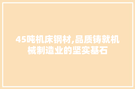 45吨机床钢材,品质铸就机械制造业的坚实基石