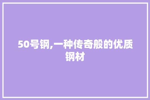 50号钢,一种传奇般的优质钢材