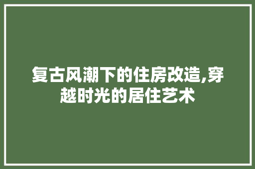 复古风潮下的住房改造,穿越时光的居住艺术