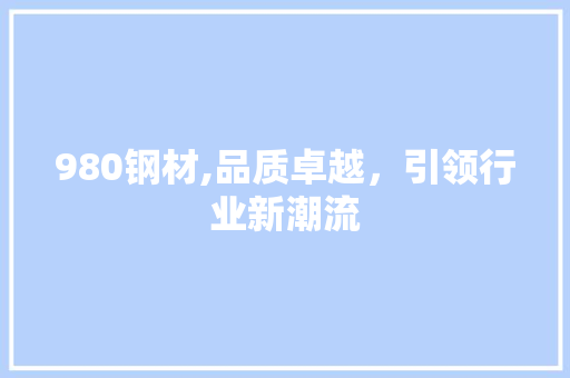 980钢材,品质卓越，引领行业新潮流
