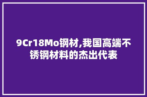 9Cr18Mo钢材,我国高端不锈钢材料的杰出代表