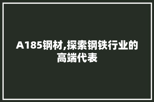 A185钢材,探索钢铁行业的高端代表