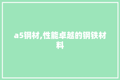 a5钢材,性能卓越的钢铁材料