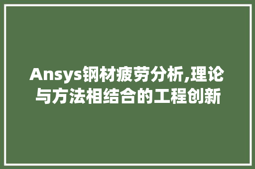 Ansys钢材疲劳分析,理论与方法相结合的工程创新