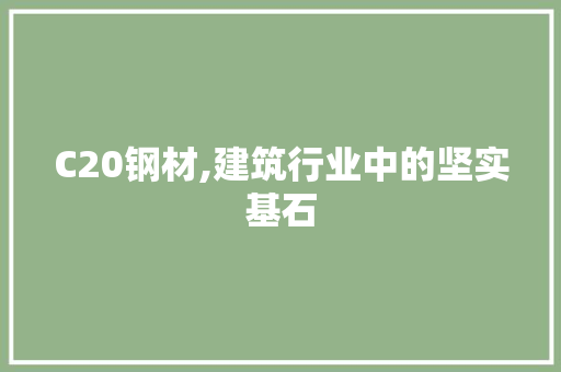 C20钢材,建筑行业中的坚实基石