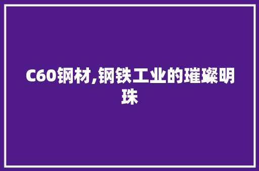 C60钢材,钢铁工业的璀璨明珠