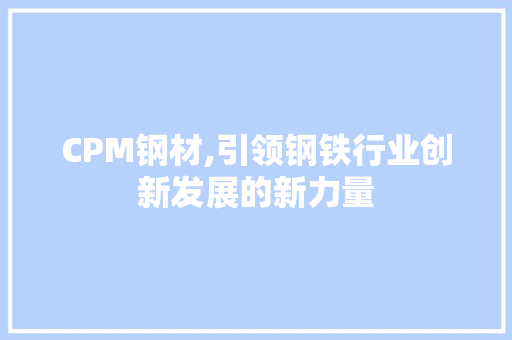 CPM钢材,引领钢铁行业创新发展的新力量