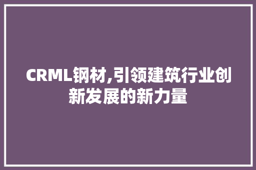 CRML钢材,引领建筑行业创新发展的新力量