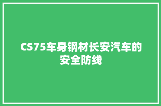 CS75车身钢材长安汽车的安全防线