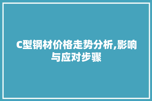 C型钢材价格走势分析,影响与应对步骤