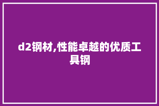 d2钢材,性能卓越的优质工具钢