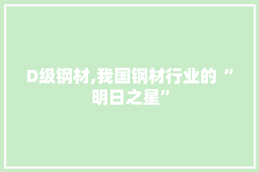 D级钢材,我国钢材行业的“明日之星”