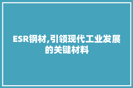 ESR钢材,引领现代工业发展的关键材料