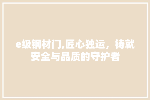 e级钢材门,匠心独运，铸就安全与品质的守护者