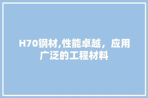 H70钢材,性能卓越，应用广泛的工程材料