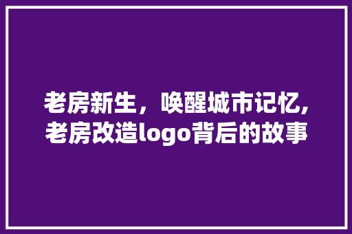 老房新生，唤醒城市记忆,老房改造logo背后的故事